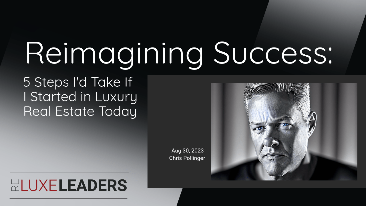 Reimagining Success: 5 Steps I’d Take If I had to Start Over in Luxury Real Estate Today
